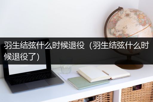 羽生结弦什么时候退役（羽生结弦什么时候退役了）